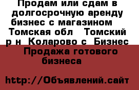 Продам или сдам в долгосрочную аренду бизнес с магазином. - Томская обл., Томский р-н, Коларово с. Бизнес » Продажа готового бизнеса   